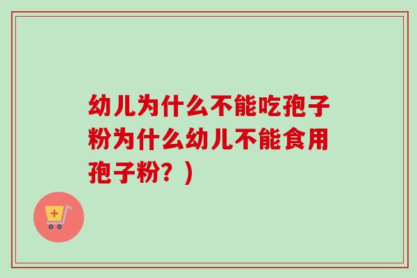 幼儿为什么不能吃孢子粉为什么幼儿不能食用孢子粉?) 幼儿为什么不能吃孢子粉为什么幼儿不能食用孢子粉?)