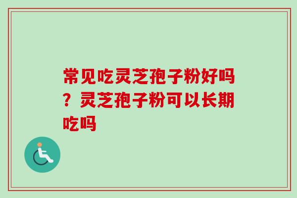 常见吃灵芝孢子粉好吗?灵芝孢子粉可以长期吃吗 常见吃灵芝孢子粉好吗?灵芝孢子粉可以长期吃吗