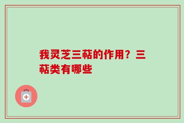 我灵芝三萜的作用?三萜类有哪些 我灵芝三萜的作用?三萜类有哪些