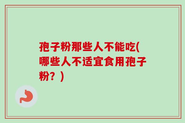 孢子粉那些人不能吃(哪些人不适宜食用孢子粉?) 孢子粉那些人不能吃(哪些人不适宜食用孢子粉?)