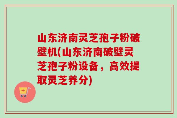 山东济南灵芝孢子粉破壁机(山东济南破壁灵芝孢子粉设备,高效提取灵芝养分) 山东济南灵芝孢子粉破壁机(山东济南破壁灵芝孢子粉设备,高效提取灵芝养分)