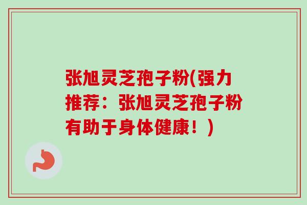 张旭灵芝孢子粉(强力推荐：张旭灵芝孢子粉有助于身体健康！)