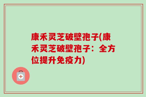 康禾灵芝破壁孢子(康禾灵芝破壁孢子:全方位提升免疫力) 康禾灵芝破壁孢子(康禾灵芝破壁孢子:全方位提升免疫力)