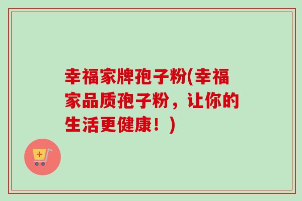 幸福家牌孢子粉(幸福家品质孢子粉,让你的生活更健康!) 幸福家牌孢子粉(幸福家品质孢子粉,让你的生活更健康!)