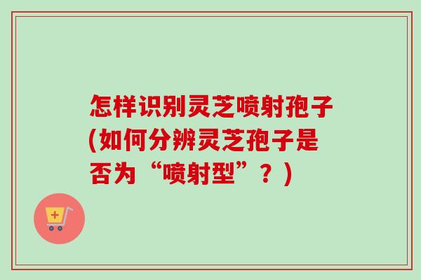 怎样识别灵芝喷射孢子(如何分辨灵芝孢子是否为“喷射型”？)