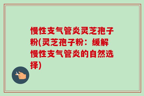 慢性灵芝孢子粉(灵芝孢子粉：缓解慢性的自然选择)