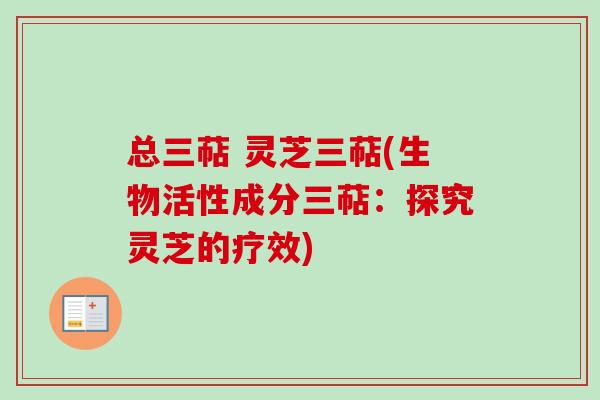 总三萜 灵芝三萜(生物活性成分三萜:探究灵芝的疗效) 总三萜 灵芝三萜(生物活性成分三萜:探究灵芝的疗效)