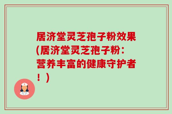 居济堂灵芝孢子粉效果(居济堂灵芝孢子粉:营养丰富的健康守护者!) 居济堂灵芝孢子粉效果(居济堂灵芝孢子粉:营养丰富的健康守护者!)