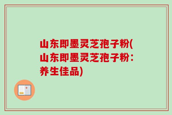 山东即墨灵芝孢子粉(山东即墨灵芝孢子粉:养生佳品) 山东即墨灵芝孢子粉(山东即墨灵芝孢子粉:养生佳品)
