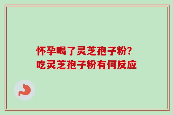 怀孕喝了灵芝孢子粉?吃灵芝孢子粉有何反应 怀孕喝了灵芝孢子粉?吃灵芝孢子粉有何反应