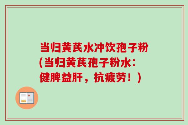 当归黄芪水冲饮孢子粉(当归黄芪孢子粉水:健脾益,!) 当归黄芪水冲饮孢子粉(当归黄芪孢子粉水:健脾益,!)