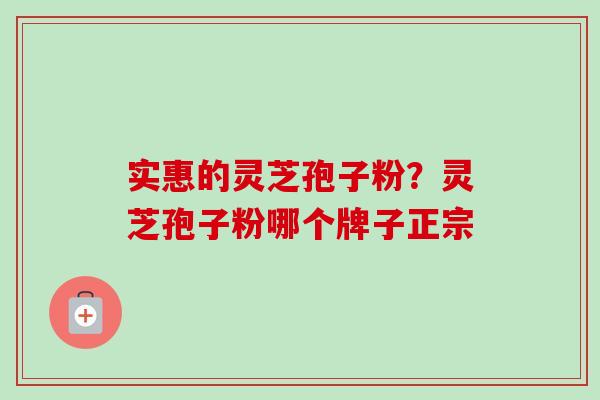 实惠的灵芝孢子粉?灵芝孢子粉哪个牌子正宗 实惠的灵芝孢子粉?灵芝孢子粉哪个牌子正宗