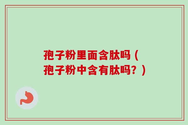 孢子粉里面含肽吗 (孢子粉中含有肽吗？)