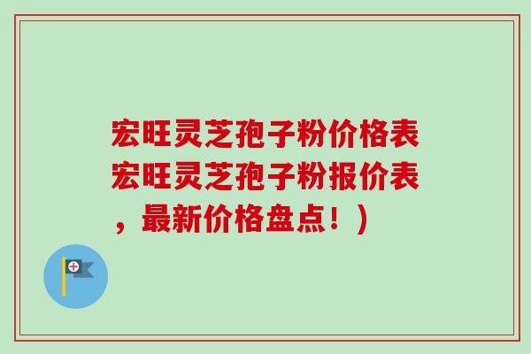 宏旺灵芝孢子粉价格表宏旺灵芝孢子粉报价表，新价格盘点！)