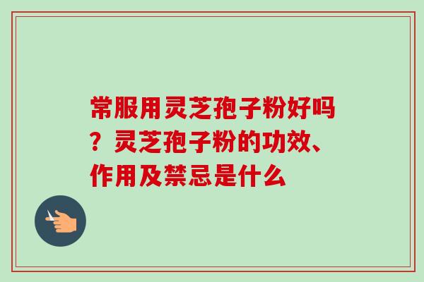 常服用灵芝孢子粉好吗？灵芝孢子粉的功效、作用及禁忌是什么