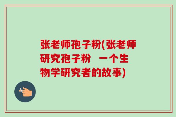 张老师孢子粉(张老师研究孢子粉 一个生物学研究者的故事) 张老师孢子粉(张老师研究孢子粉 一个生物学研究者的故事)