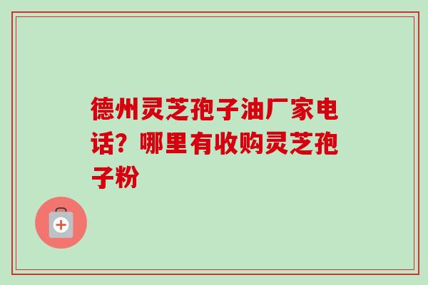 德州灵芝孢子油厂家电话?哪里有收购灵芝孢子粉 德州灵芝孢子油厂家电话?哪里有收购灵芝孢子粉