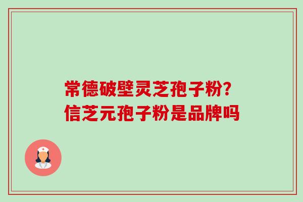 常德破壁灵芝孢子粉?信芝元孢子粉是品牌吗 常德破壁灵芝孢子粉?信芝元孢子粉是品牌吗