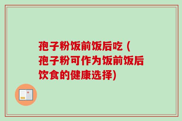 孢子粉饭前饭后吃 (孢子粉可作为饭前饭后饮食的健康选择) 孢子粉饭前饭后吃 (孢子粉可作为饭前饭后饮食的健康选择)
