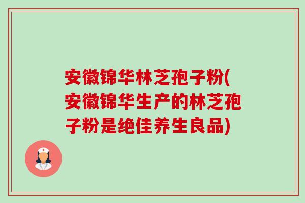 安徽锦华林芝孢子粉(安徽锦华生产的林芝孢子粉是绝佳养生良品) 安徽锦华林芝孢子粉(安徽锦华生产的林芝孢子粉是绝佳养生良品)