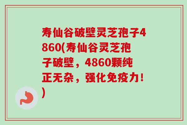 寿仙谷破壁灵芝孢子4860(寿仙谷灵芝孢子破壁,4860颗纯正无杂,强化免疫力!) 寿仙谷破壁灵芝孢子4860(寿仙谷灵芝孢子破壁,4860颗纯正无杂,强化免疫力!)