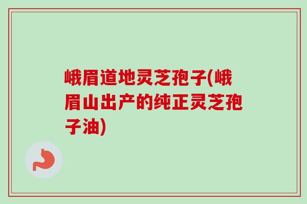 峨眉道地灵芝孢子(峨眉山出产的纯正灵芝孢子油) 峨眉道地灵芝孢子(峨眉山出产的纯正灵芝孢子油)