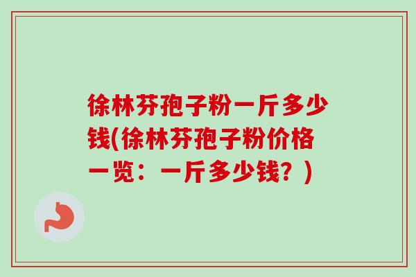 徐林芬孢子粉一斤多少钱(徐林芬孢子粉价格一览：一斤多少钱？)