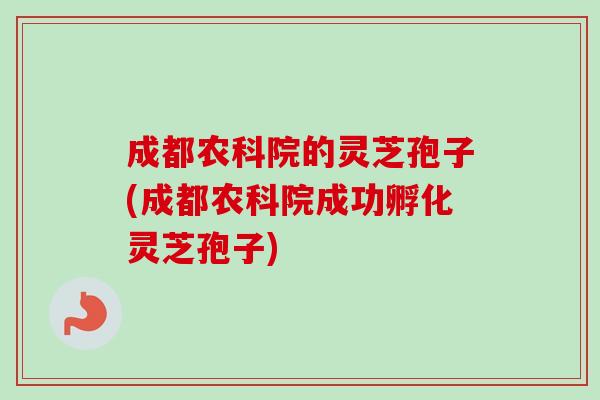成都农科院的灵芝孢子(成都农科院成功孵化灵芝孢子)
