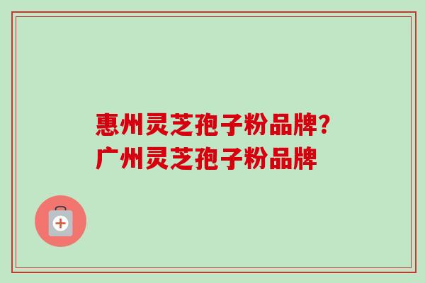 惠州灵芝孢子粉品牌?广州灵芝孢子粉品牌 惠州灵芝孢子粉品牌?广州灵芝孢子粉品牌