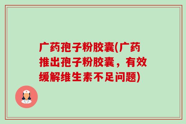 广药孢子粉胶囊(广药推出孢子粉胶囊,有效缓解维生素不足问题) 广药孢子粉胶囊(广药推出孢子粉胶囊,有效缓解维生素不足问题)
