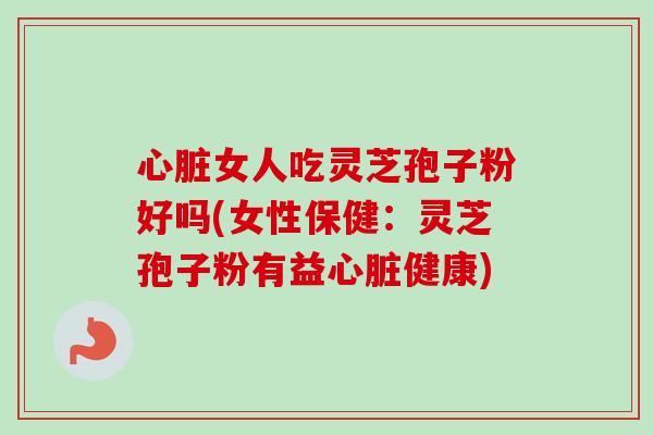 女人吃灵芝孢子粉好吗(女性保健:灵芝孢子粉有益健康) 女人吃灵芝孢子粉好吗(女性保健:灵芝孢子粉有益健康)