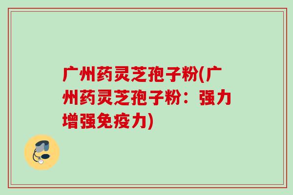 广州药灵芝孢子粉(广州药灵芝孢子粉:强力增强免疫力) 广州药灵芝孢子粉(广州药灵芝孢子粉:强力增强免疫力)