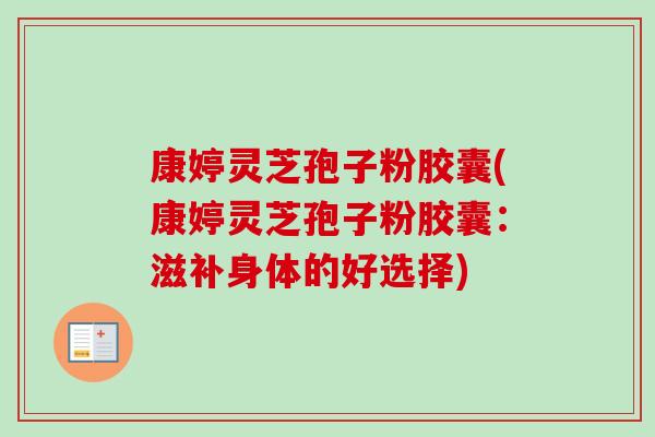 康婷灵芝孢子粉胶囊(康婷灵芝孢子粉胶囊:滋补身体的好选择) 康婷灵芝孢子粉胶囊(康婷灵芝孢子粉胶囊:滋补身体的好选择)