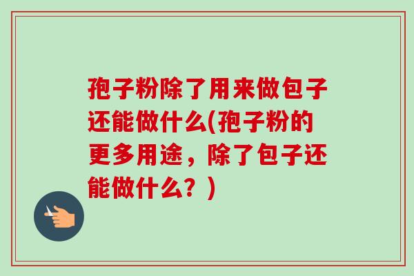 孢子粉除了用来做包子还能做什么(孢子粉的更多用途，除了包子还能做什么？)