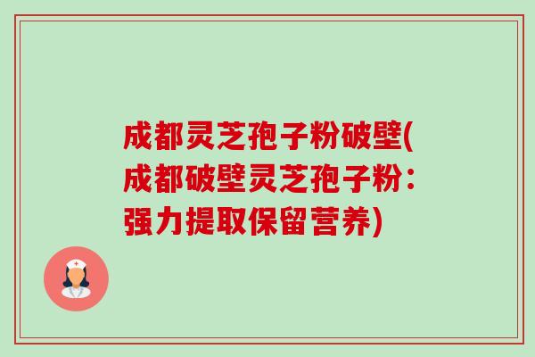 成都灵芝孢子粉破壁(成都破壁灵芝孢子粉:强力提取保留营养) 成都灵芝孢子粉破壁(成都破壁灵芝孢子粉:强力提取保留营养)
