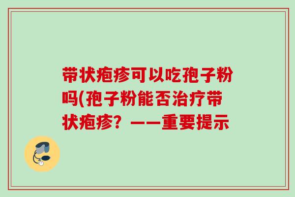 带状疱疹可以吃孢子粉吗(孢子粉能否带状疱疹？——重要提示