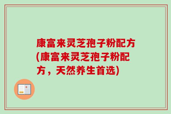 康富来灵芝孢子粉配方(康富来灵芝孢子粉配方,天然养生首选) 康富来灵芝孢子粉配方(康富来灵芝孢子粉配方,天然养生首选)