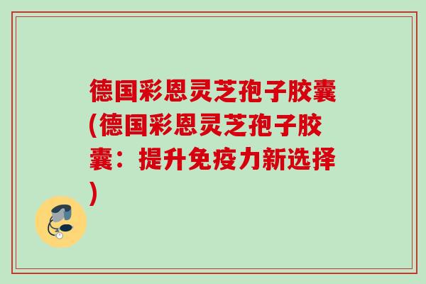 德国彩恩灵芝孢子胶囊(德国彩恩灵芝孢子胶囊：提升免疫力新选择)