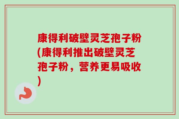 康得利破壁灵芝孢子粉(康得利推出破壁灵芝孢子粉,营养更易吸收) 康得利破壁灵芝孢子粉(康得利推出破壁灵芝孢子粉,营养更易吸收)
