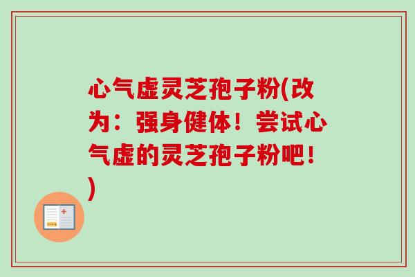 心气虚灵芝孢子粉(改为:强身健体!尝试心气虚的灵芝孢子粉吧!) 心气虚灵芝孢子粉(改为:强身健体!尝试心气虚的灵芝孢子粉吧!)