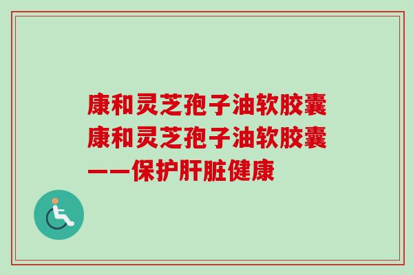 康和灵芝孢子油软胶囊康和灵芝孢子油软胶囊——保护健康 康和灵芝孢子油软胶囊康和灵芝孢子油软胶囊——保护健康