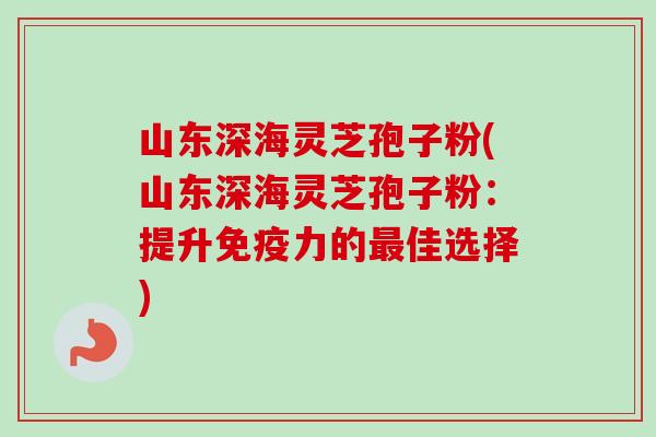 山东深海灵芝孢子粉(山东深海灵芝孢子粉:提升免疫力的佳选择) 山东深海灵芝孢子粉(山东深海灵芝孢子粉:提升免疫力的佳选择)