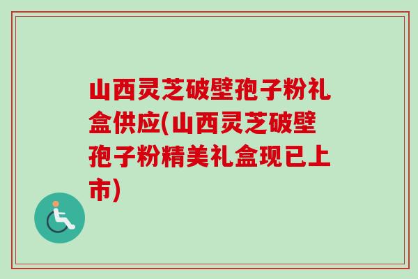 山西灵芝破壁孢子粉礼盒供应(山西灵芝破壁孢子粉精美礼盒现已上市) 山西灵芝破壁孢子粉礼盒供应(山西灵芝破壁孢子粉精美礼盒现已上市)