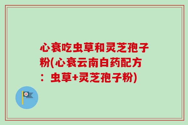 心衰吃虫草和灵芝孢子粉(心衰云南白药配方:虫草+灵芝孢子粉) 心衰吃虫草和灵芝孢子粉(心衰云南白药配方:虫草+灵芝孢子粉)