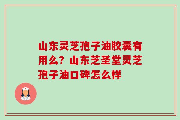 山东灵芝孢子油胶囊有用么？山东芝圣堂灵芝孢子油口碑怎么样