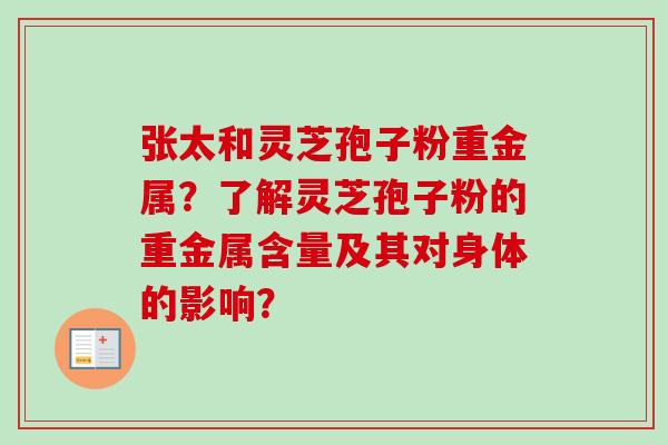 张太和灵芝孢子粉重金属?了解灵芝孢子粉的重金属含量及其对身体的影响? 张太和灵芝孢子粉重金属?了解灵芝孢子粉的重金属含量及其对身体的影响?