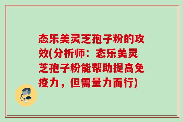 态乐美灵芝孢子粉的攻效(分析师:态乐美灵芝孢子粉能帮助提高免疫力,但需量力而行) 态乐美灵芝孢子粉的攻效(分析师:态乐美灵芝孢子粉能帮助提高免疫力,但需量力而行)
