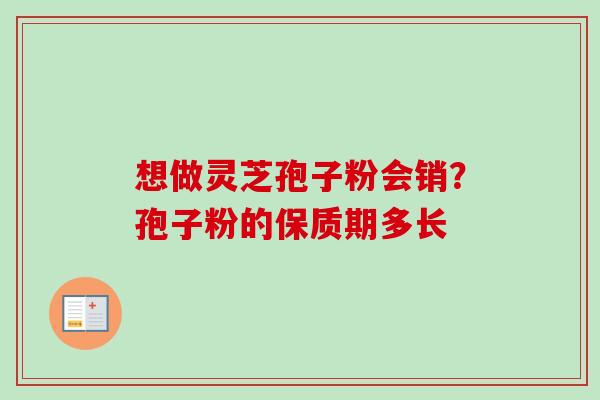 想做灵芝孢子粉会销?孢子粉的保质期多长 想做灵芝孢子粉会销?孢子粉的保质期多长
