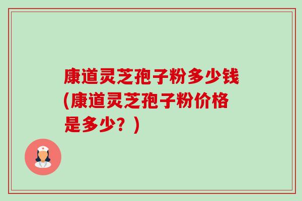 康道灵芝孢子粉多少钱(康道灵芝孢子粉价格是多少？)