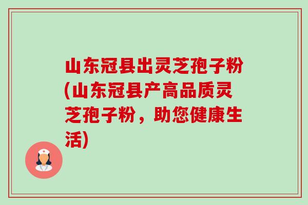 山东冠县出灵芝孢子粉(山东冠县产高品质灵芝孢子粉,助您健康生活) 山东冠县出灵芝孢子粉(山东冠县产高品质灵芝孢子粉,助您健康生活)